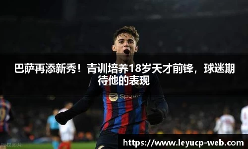 巴萨再添新秀！青训培养18岁天才前锋，球迷期待他的表现